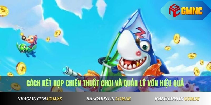 Bắn Cá Đổi Thưởng Tiền Thật - Top Game Bắn Cá Hot 2025 4 Cách kết hợp chiến thuật chơi và quản lý vốn hiệu quả