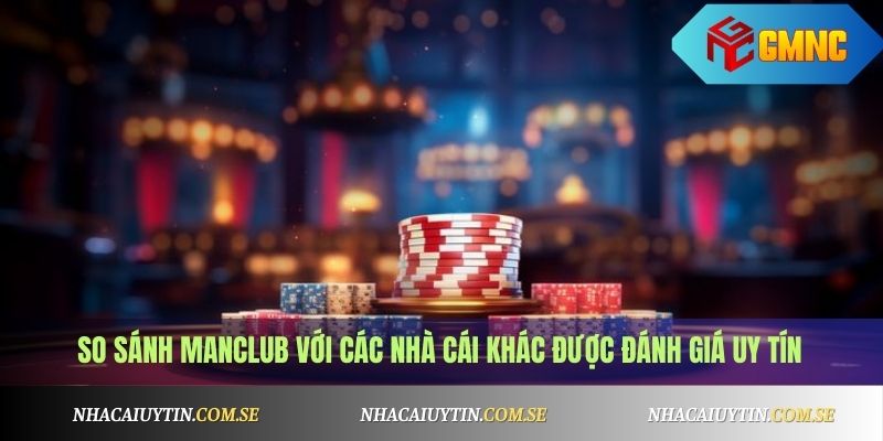 Manclub - Cổng Game Bài Đỉnh Cao, Bảo Mật Tuyệt Đối 4 So sánh Manclub với các nhà cái khác được đánh giá uy tín
